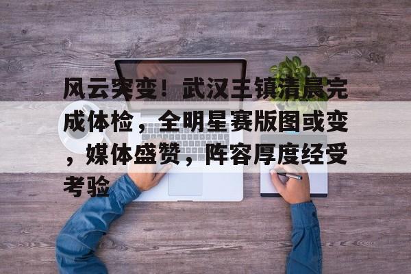 易游yy官网-风云突变！武汉三镇清晨完成体检，全明星赛版图或变，媒体盛赞，阵容厚度经受考验