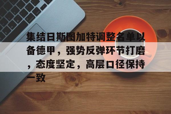 易游yy体育-集结日斯图加特调整名单以备德甲，强势反弹环节打磨，态度坚定，高层口径保持一致